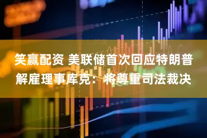 笑赢配资 美联储首次回应特朗普解雇理事库克：将尊重司法裁决