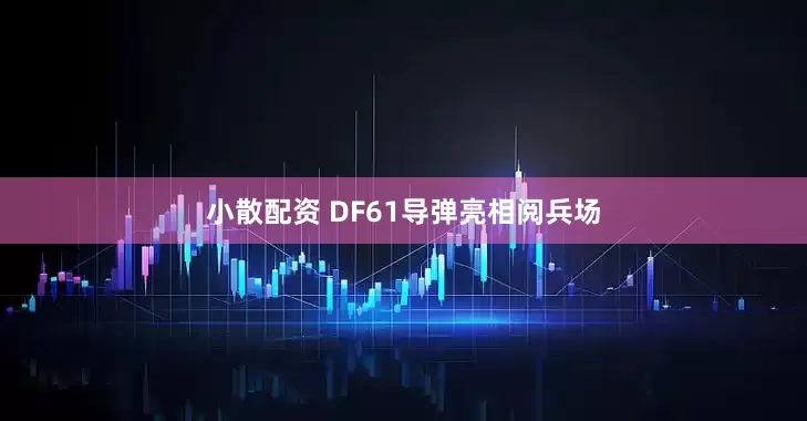 小散配资 DF61导弹亮相阅兵场