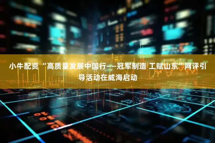 小牛配资 “高质量发展中国行——冠军制造 工赋山东”网评引导活动在威海启动