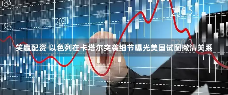 笑赢配资 以色列在卡塔尔突袭细节曝光　美国试图撇清关系