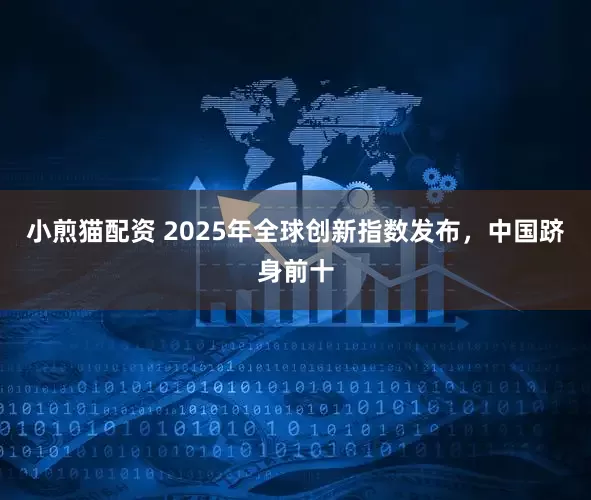 小煎猫配资 2025年全球创新指数发布，中国跻身前十