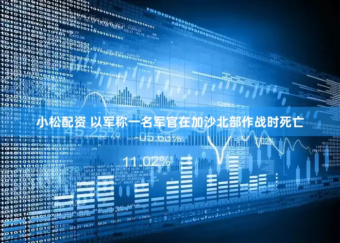 小松配资 以军称一名军官在加沙北部作战时死亡