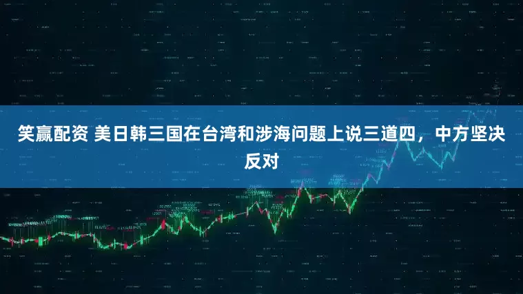 笑赢配资 美日韩三国在台湾和涉海问题上说三道四，中方坚决反对