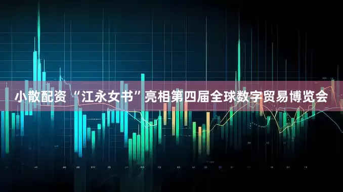 小散配资 “江永女书”亮相第四届全球数字贸易博览会