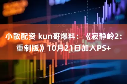 小散配资 kun哥爆料：《寂静岭2：重制版》10月21日加入PS+