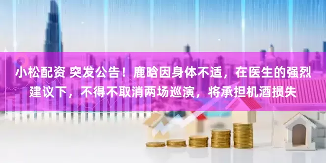 小松配资 突发公告！鹿晗因身体不适，在医生的强烈建议下，不得不取消两场巡演，将承担机酒损失