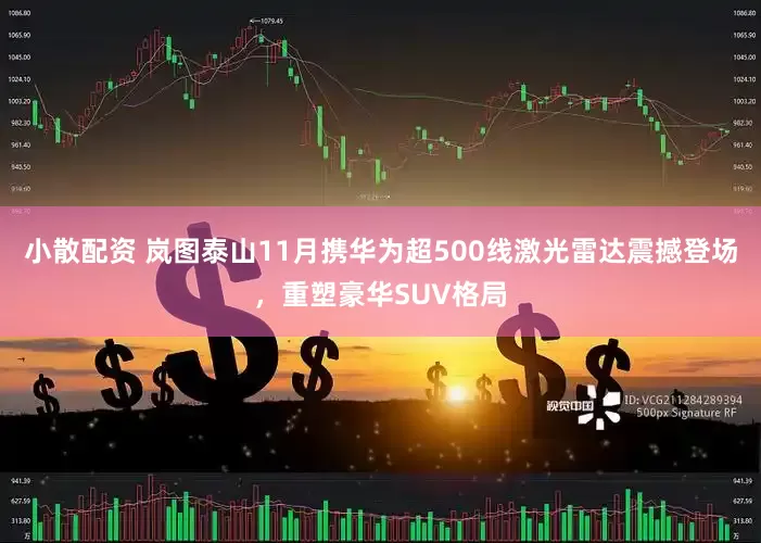 小散配资 岚图泰山11月携华为超500线激光雷达震撼登场，重塑豪华SUV格局