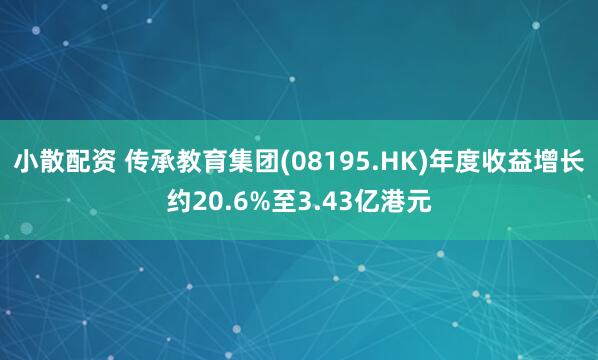 小散配资 传承教育集团(08195.HK)年度收益增长约20.6%至3.43亿港元