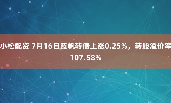 小松配资 7月16日蓝帆转债上涨0.25%,转股溢价率107.58%