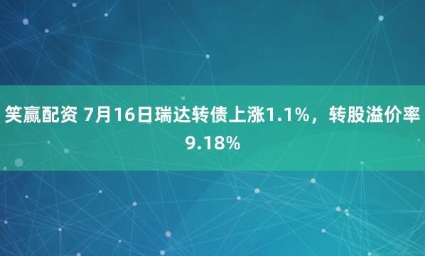 笑赢配资 7月16日瑞达转债上涨1.1%，转股溢价率9.18%
