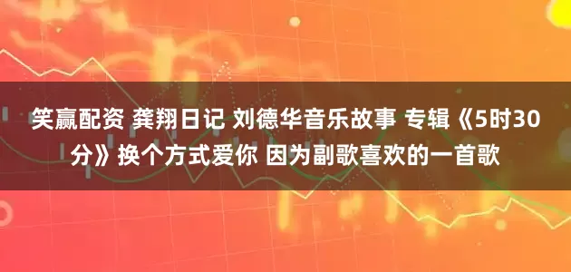 笑赢配资 龚翔日记 刘德华音乐故事 专辑《5时30分》换个方式爱你 因为副歌喜欢的一首歌