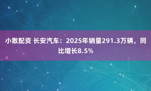 小散配资 长安汽车：2025年销量291.3万辆，同比增长8.5%