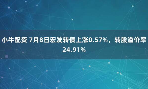 小牛配资 7月8日宏发转债上涨0.57%，转股溢价率24.91%