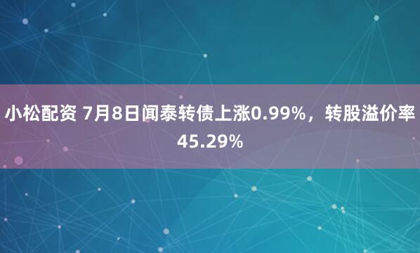 小松配资 7月8日闻泰转债上涨0.99%，转股溢价率45.29%
