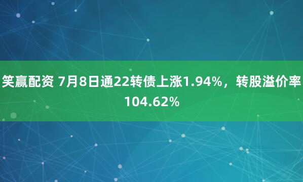 笑赢配资 7月8日通22转债上涨1.94%，转股溢价率104.62%