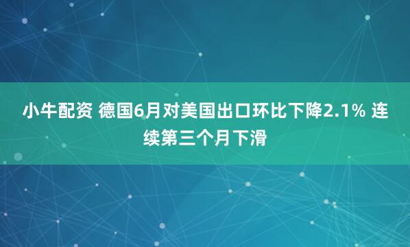 小牛配资 德国6月对美国出口环比下降2.1% 连续第三个月下滑