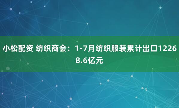 小松配资 纺织商会：1-7月纺织服装累计出口12268.6亿元