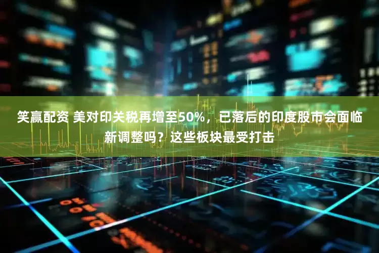 笑赢配资 美对印关税再增至50%，已落后的印度股市会面临新调整吗？这些板块最受打击