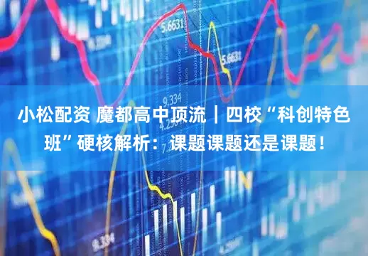 小松配资 魔都高中顶流｜四校“科创特色班”硬核解析：课题课题还是课题！