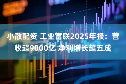 小散配资 工业富联2025年报：营收超9000亿 净利增长超五成