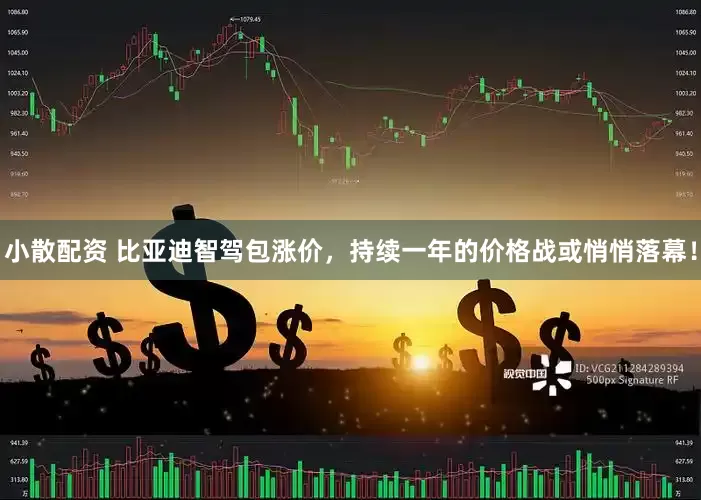 小散配资 比亚迪智驾包涨价，持续一年的价格战或悄悄落幕！