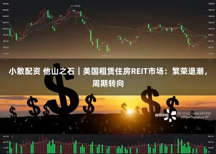 小散配资 他山之石|美国租赁住房REIT市场:繁荣退潮,周期转向
