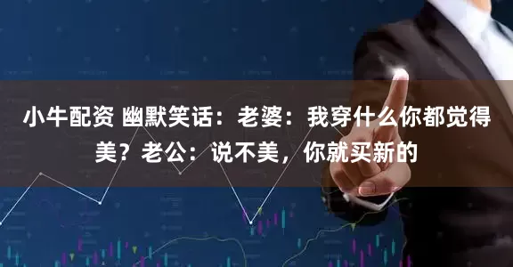 小牛配资 幽默笑话：老婆：我穿什么你都觉得美？老公：说不美，你就买新的