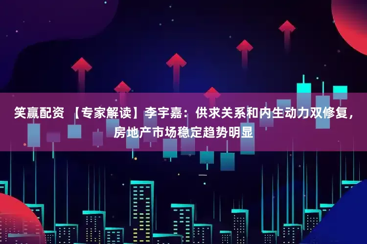 笑赢配资 【专家解读】李宇嘉：供求关系和内生动力双修复，房地产市场稳定趋势明显