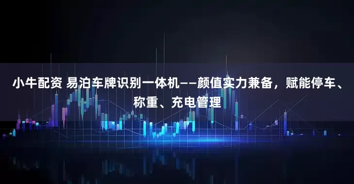 小牛配资 易泊车牌识别一体机——颜值实力兼备，赋能停车、称重、充电管理