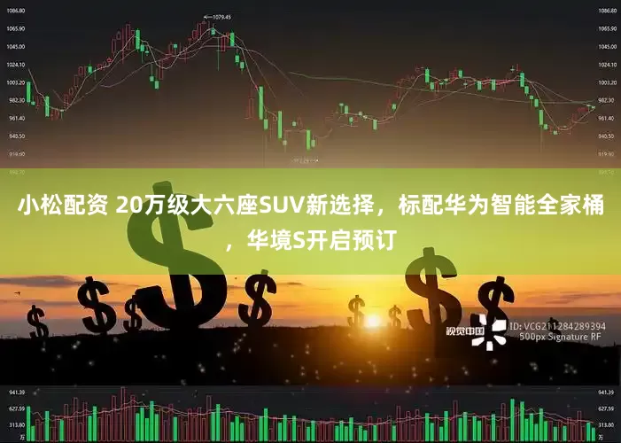 小松配资 20万级大六座SUV新选择，标配华为智能全家桶，华境S开启预订