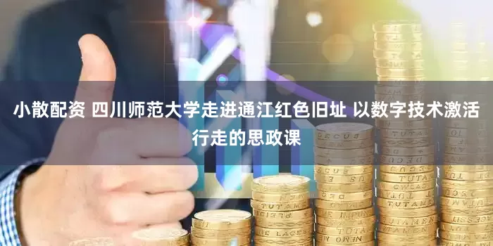 小散配资 四川师范大学走进通江红色旧址 以数字技术激活行走的思政课