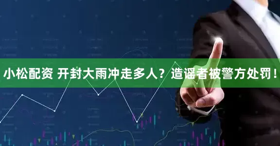 小松配资 开封大雨冲走多人？造谣者被警方处罚！