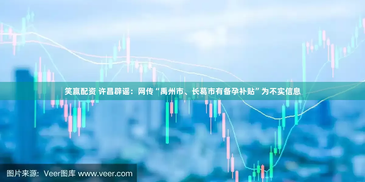 笑赢配资 许昌辟谣：网传“禹州市、长葛市有备孕补贴”为不实信息