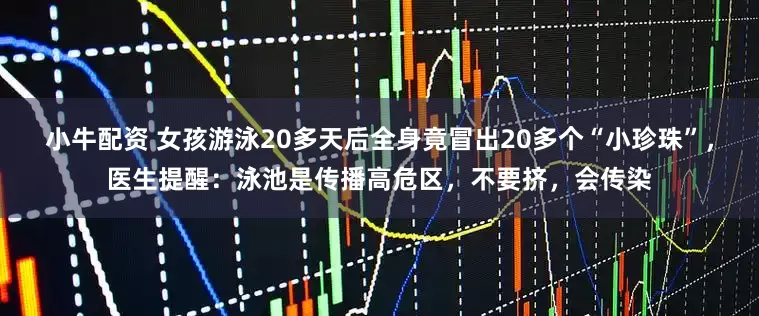 小牛配资 女孩游泳20多天后全身竟冒出20多个“小珍珠”，医生提醒：泳池是传播高危区，不要挤，会传染