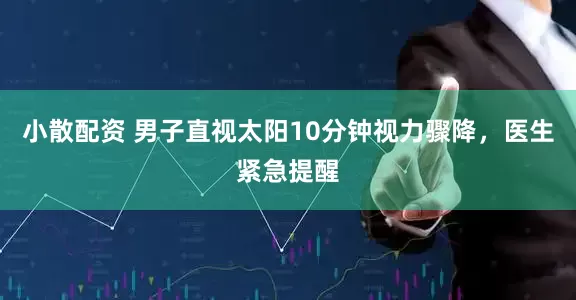 小散配资 男子直视太阳10分钟视力骤降，医生紧急提醒