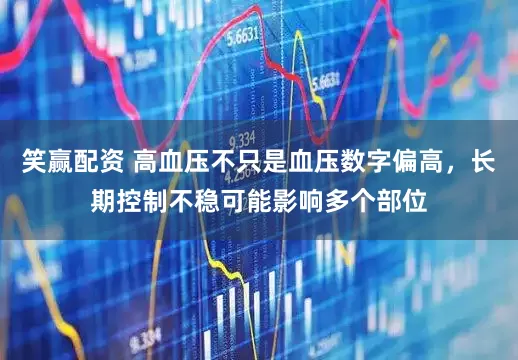 笑赢配资 高血压不只是血压数字偏高，长期控制不稳可能影响多个部位